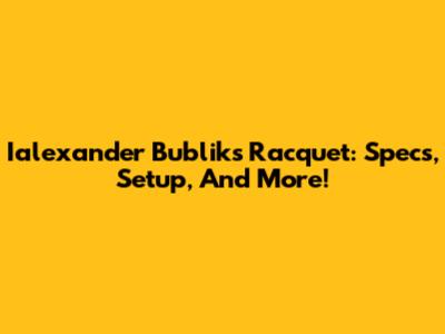 Ialexander Bublik's Racquet: Specs, Setup, And More!