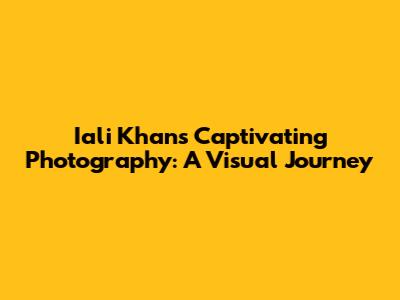 Iali Khan's Captivating Photography: A Visual Journey