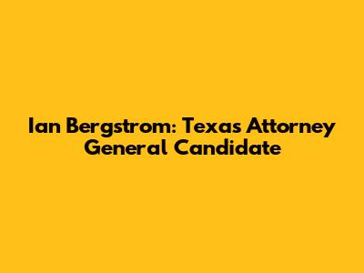 Ian Bergstrom: Texas Attorney General Candidate