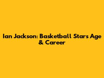 Ian Jackson: Basketball Star's Age & Career