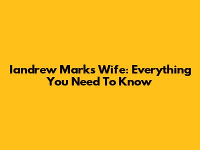 Iandrew Marks Wife: Everything You Need To Know