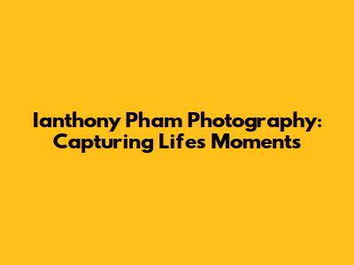 Ianthony Pham Photography: Capturing Life's Moments