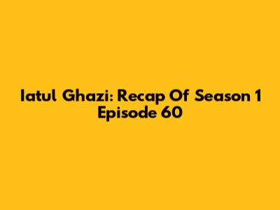 Iatul Ghazi: Recap Of Season 1 Episode 60