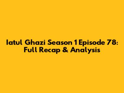 Iatul Ghazi Season 1 Episode 78: Full Recap & Analysis