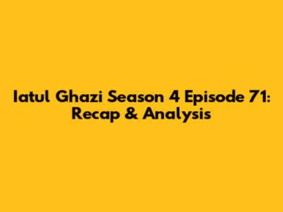 Iatul Ghazi Season 4 Episode 71: Recap & Analysis