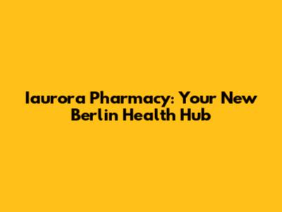 Iaurora Pharmacy: Your New Berlin Health Hub