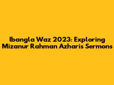 Ibangla Waz 2023: Exploring Mizanur Rahman Azhari's Sermons