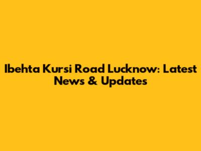 Ibehta Kursi Road Lucknow: Latest News & Updates