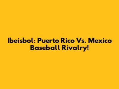 Ibeisbol: Puerto Rico Vs. Mexico Baseball Rivalry!