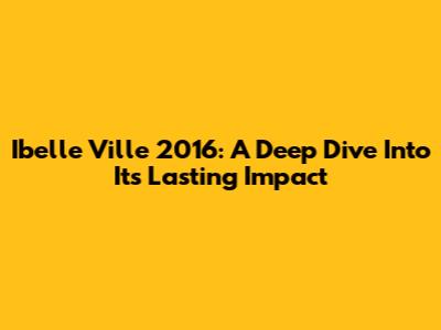 Ibelle Ville 2016: A Deep Dive Into Its Lasting Impact