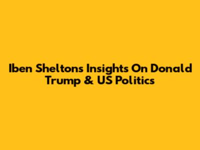 Iben Shelton's Insights On Donald Trump & US Politics