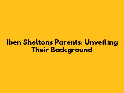 Iben Shelton's Parents: Unveiling Their Background