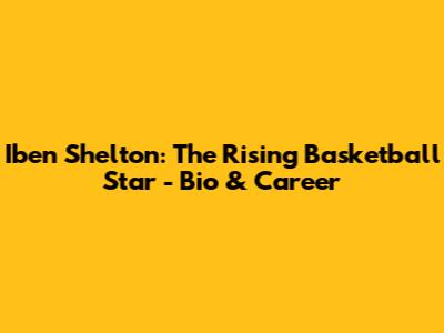 Iben Shelton: The Rising Basketball Star - Bio & Career