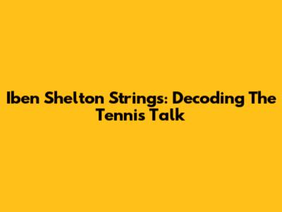 Iben Shelton Strings: Decoding The Tennis Talk