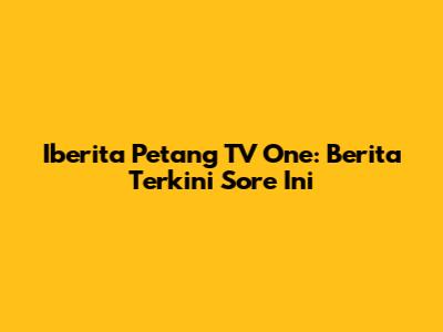 Iberita Petang TV One: Berita Terkini Sore Ini