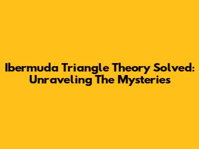 Ibermuda Triangle Theory Solved: Unraveling The Mysteries