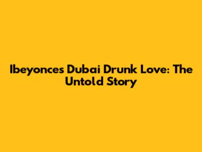 Ibeyonce's Dubai Drunk Love: The Untold Story