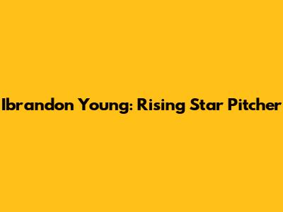 Ibrandon Young: Rising Star Pitcher