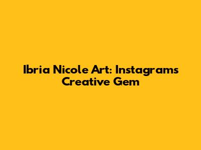 Ibria Nicole Art: Instagram's Creative Gem