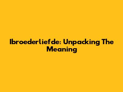 Ibroederliefde: Unpacking The Meaning