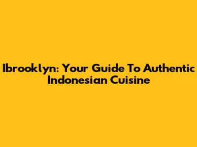Ibrooklyn: Your Guide To Authentic Indonesian Cuisine
