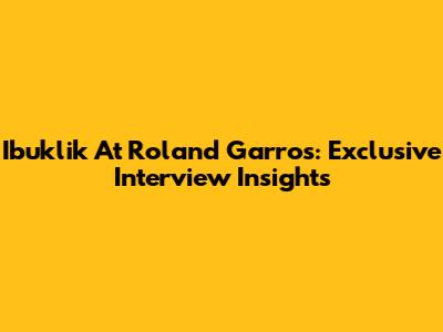 Ibuklik At Roland Garros: Exclusive Interview Insights