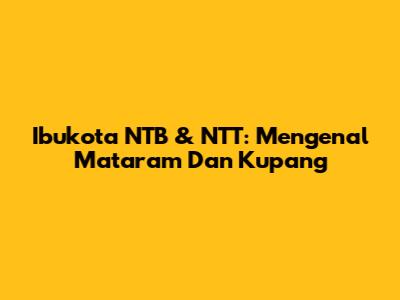 Ibukota NTB & NTT: Mengenal Mataram Dan Kupang