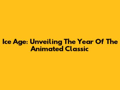 Ice Age: Unveiling The Year Of The Animated Classic