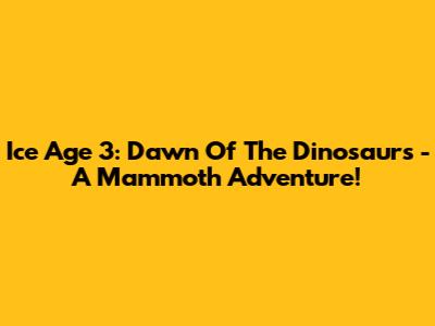 Ice Age 3: Dawn Of The Dinosaurs - A Mammoth Adventure!