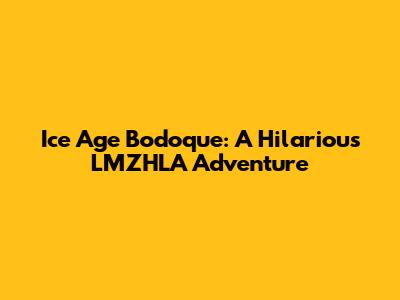 Ice Age Bodoque: A Hilarious LMZHLA Adventure