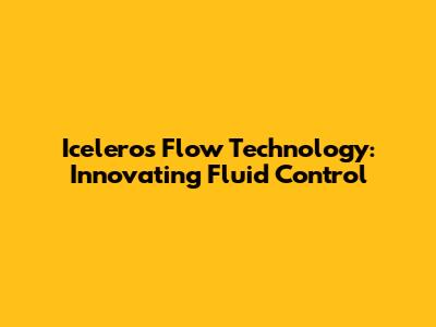 Iceleros Flow Technology: Innovating Fluid Control