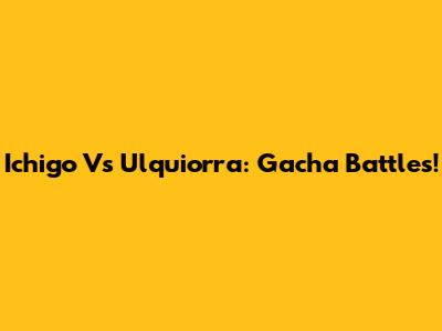 Ichigo Vs Ulquiorra: Gacha Battles!