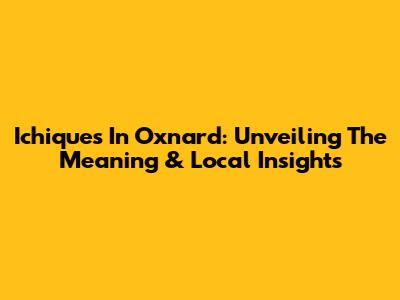 Ichiques In Oxnard: Unveiling The Meaning & Local Insights