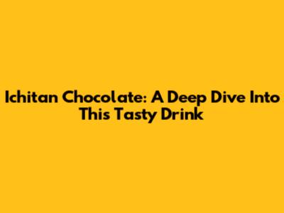 Ichitan Chocolate: A Deep Dive Into This Tasty Drink