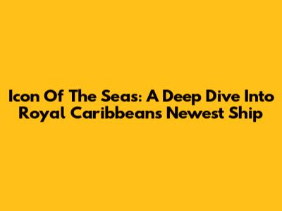 Icon Of The Seas: A Deep Dive Into Royal Caribbean's Newest Ship