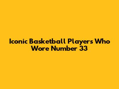 Iconic Basketball Players Who Wore Number 33