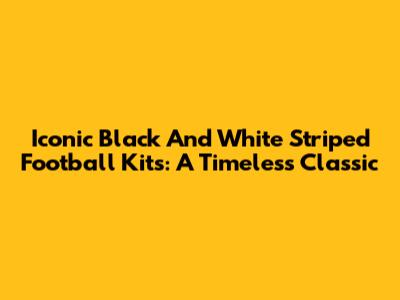 Iconic Black And White Striped Football Kits: A Timeless Classic