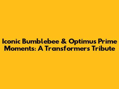 Iconic Bumblebee & Optimus Prime Moments: A Transformers Tribute