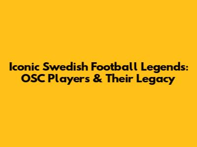 Iconic Swedish Football Legends: OSC Players & Their Legacy