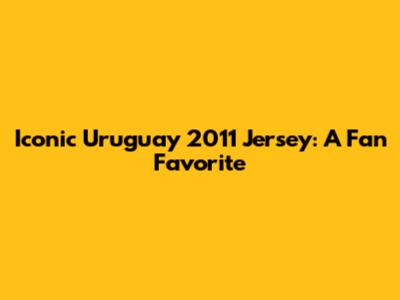 Iconic Uruguay 2011 Jersey: A Fan Favorite