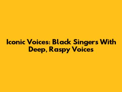 Iconic Voices: Black Singers With Deep, Raspy Voices