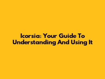 Icorsia: Your Guide To Understanding And Using It