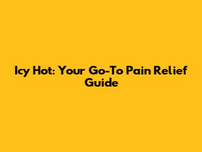 Icy Hot: Your Go-To Pain Relief Guide