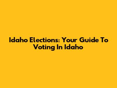 Idaho Elections: Your Guide To Voting In Idaho
