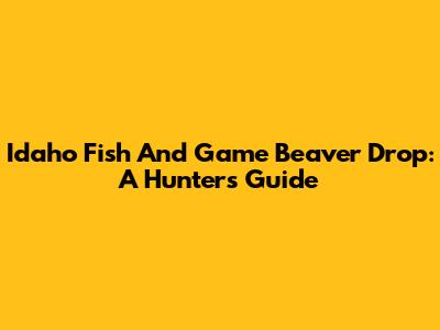 Idaho Fish And Game Beaver Drop: A Hunter's Guide