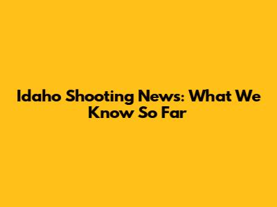Idaho Shooting News: What We Know So Far