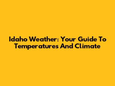 Idaho Weather: Your Guide To Temperatures And Climate