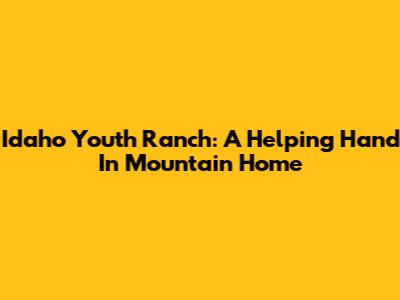 Idaho Youth Ranch: A Helping Hand In Mountain Home