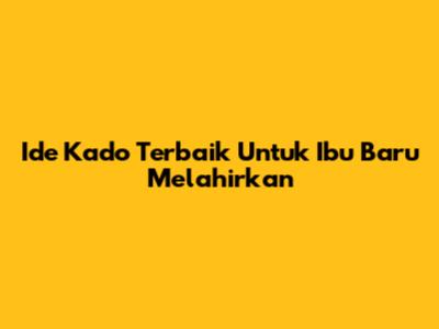 Ide Kado Terbaik Untuk Ibu Baru Melahirkan