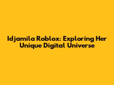 Idjamila Roblox: Exploring Her Unique Digital Universe